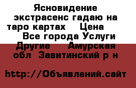 Ясновидение экстрасенс гадаю на таро картах  › Цена ­ 1 000 - Все города Услуги » Другие   . Амурская обл.,Завитинский р-н